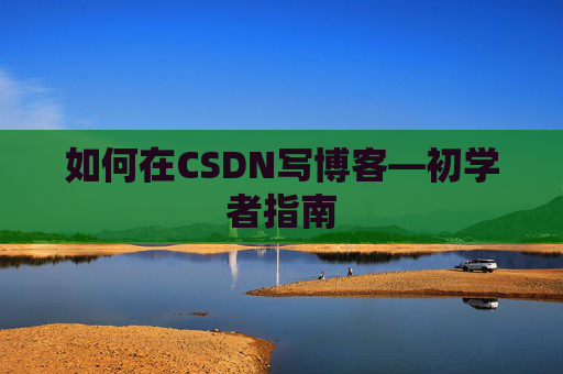 如何在CSDN写博客—初学者指南